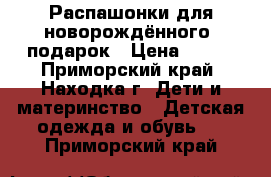 Распашонки для новорождённого  подарок › Цена ­ 200 - Приморский край, Находка г. Дети и материнство » Детская одежда и обувь   . Приморский край